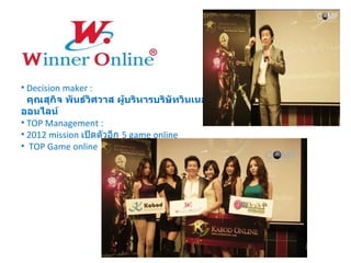 Decision maker : คุณสุกิจ พันธ์วิศวาส ผู้บริหารบริษัทวินเนอร์ออนไลน์  TOP Management : 2012 mission  เปิดตัวอีก  5 game online TOP Game online 