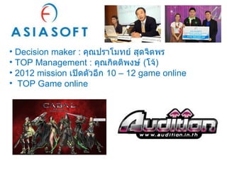 Decision maker :  คุณปราโมทย์ สุดจิตพร TOP Management :  คุณกิตติพงษ์  ( โจ้ ) 2012 mission  เปิดตัวอีก  10 – 12 game online TOP Game online 
