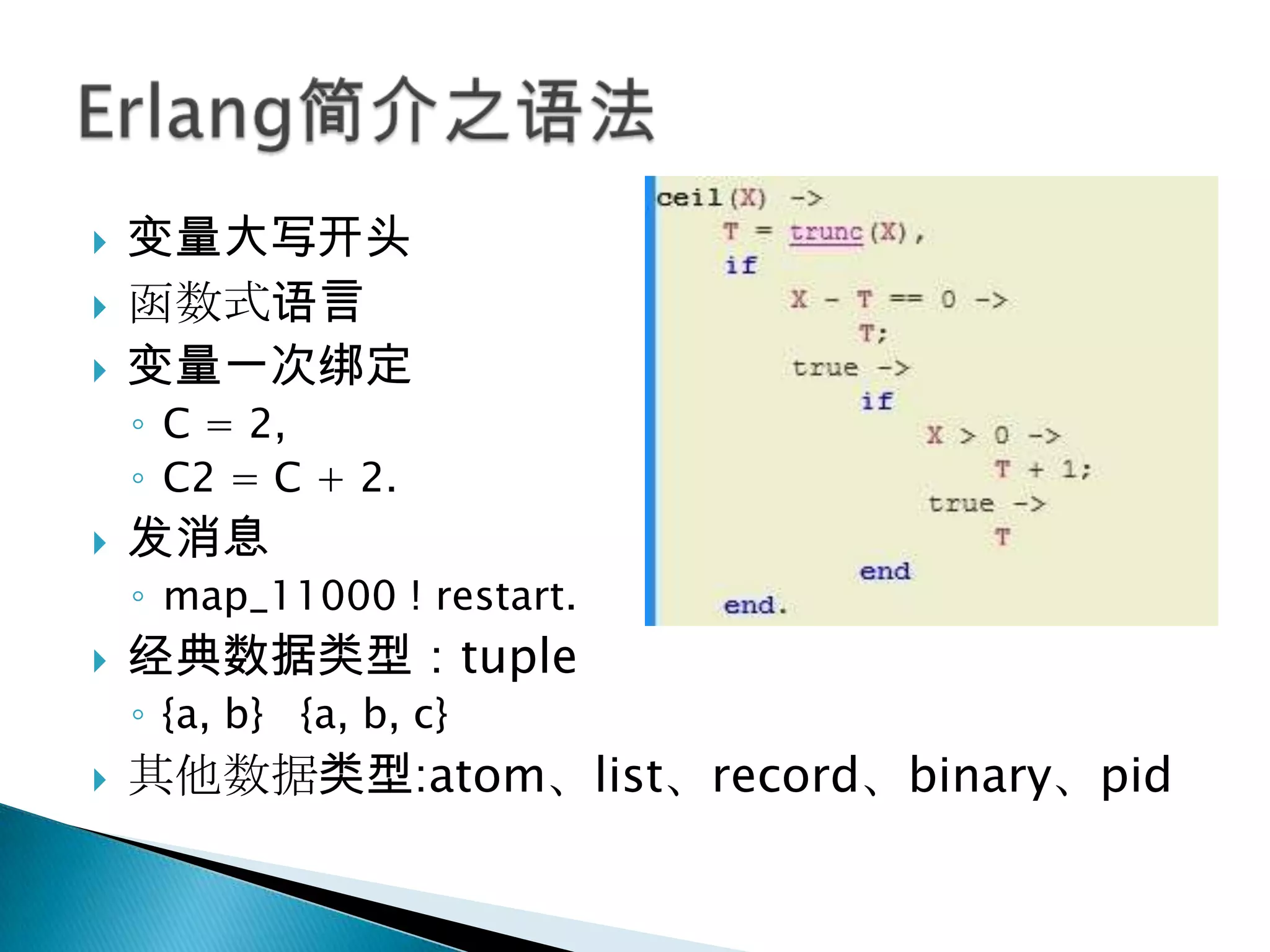 变量大写开头函数式语言变量一次绑定C = 2,C2 = C + 2.发消息map_11000 ! restart.经典数据类型：tuple{a, b}   {a, b, c}  其他数据类型:atom、list、record、binary、pidErlang简介之语法
