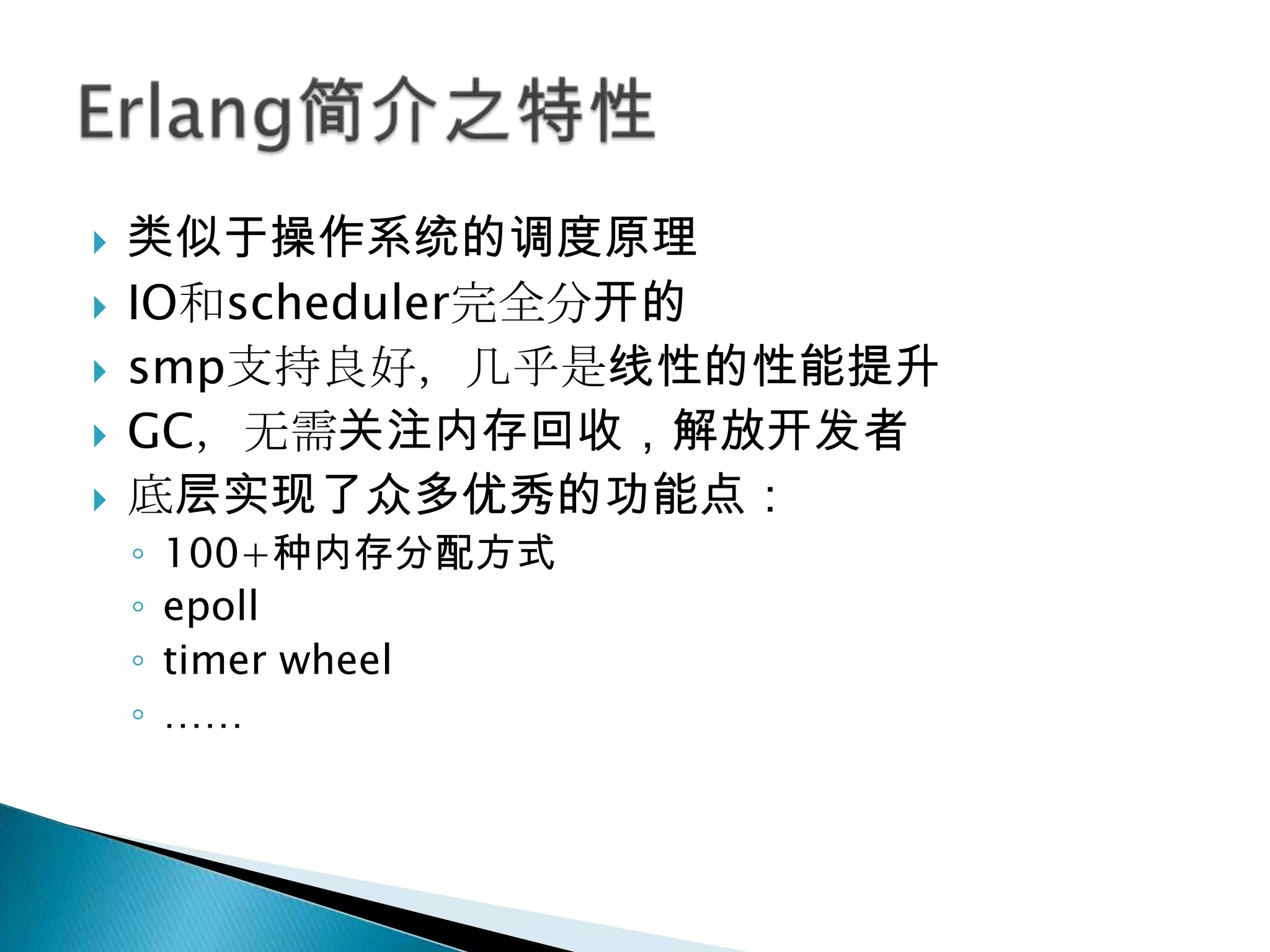 类似于操作系统的调度原理IO和scheduler完全分开的smp支持良好，几乎是线性的性能提升GC，无需关注内存回收，解放开发者底层实现了众多优秀的功能点：100+种内存分配方式epolltimer wheel……Erlang简介之特性