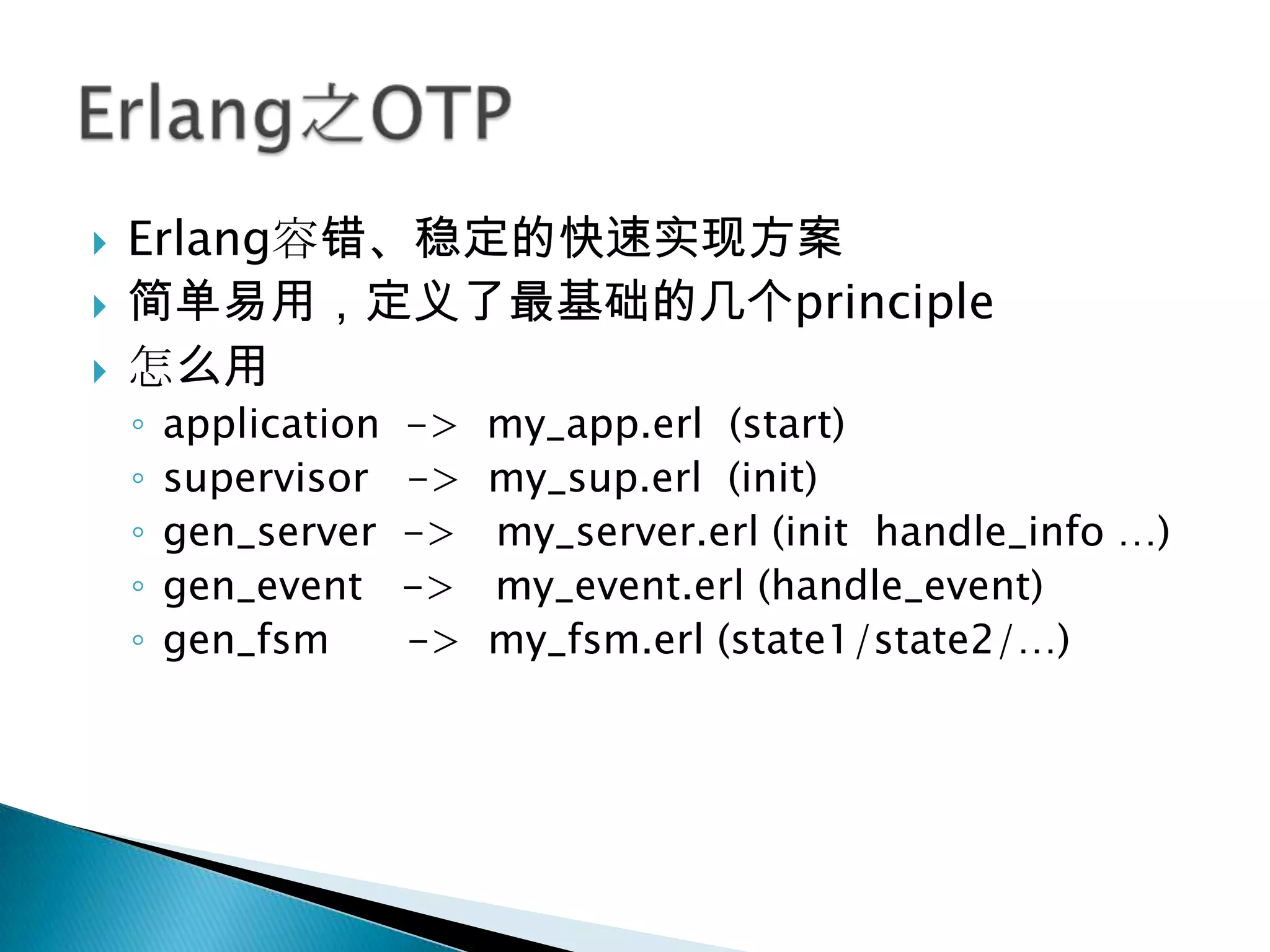 Erlang容错、稳定的快速实现方案简单易用，定义了最基础的几个principle怎么用application  ->  my_app.erl  (start)supervisor   ->  my_sup.erl  (init)gen_server  ->   my_server.erl (init  handle_info …)gen_event   ->   my_event.erl (handle_event)gen_fsm      ->  my_fsm.erl (state1/state2/…)Erlang之OTP