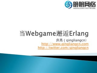 当Webgame邂逅Erlang 庆亮（qingliangcn） http://www.qingliangcn.com http://twitter.com/qingliangcn 