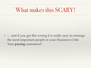 What makes this SCARY!
❖ … and if you get this wrong it is really easy to estrange
the most important people in your (busi...