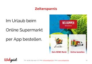 Tel: +49 89 2155 4431-0 | E-Mail: info@webgeist.de | Web: www.webgeist.deWebgeist 10
Zeitersparnis
Im Urlaub beim
Online Supermarkt
per App bestellen.
 
