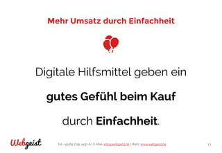 Tel: +49 89 2155 4431-0 | E-Mail: info@webgeist.de | Web: www.webgeist.deWebgeist 13
Mehr Umsatz durch Einfachheit
Digitale Hilfsmittel geben ein
gutes Gefühl beim Kauf
durch Einfachheit.
 