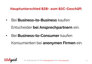 Tel: +49 89 2155 4431-0 | E-Mail: info@webgeist.de | Web: www.webgeist.deWebgeist 14
Hauptunterschied B2B- zum B2C-Geschäft
• Bei Business-to-Business kaufen
Entscheider bei Ansprechpartnern ein.
• Bei Business-to-Consumer kaufen
Konsumenten bei anonymen Firmen ein.
 