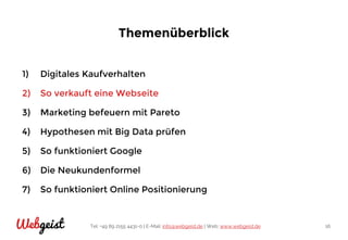 Tel: +49 89 2155 4431-0 | E-Mail: info@webgeist.de | Web: www.webgeist.deWebgeist 16
Themenüberblick
1) Digitales Kaufverhalten
2) So verkauft eine Webseite
3) Marketing befeuern mit Pareto
4) Hypothesen mit Big Data prüfen
5) So funktioniert Google
6) Die Neukundenformel
7) So funktioniert Online Positionierung
 