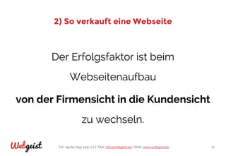 Tel: +49 89 2155 4431-0 | E-Mail: info@webgeist.de | Web: www.webgeist.deWebgeist 17
2) So verkauft eine Webseite
Der Erfolgsfaktor ist beim
Webseitenaufbau
von der Firmensicht in die Kundensicht
zu wechseln.
 
