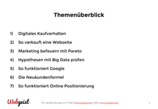 Tel: +49 89 2155 4431-0 | E-Mail: info@webgeist.de | Web: www.webgeist.deWebgeist 2
Themenüberblick
1) Digitales Kaufverhalten
2) So verkauft eine Webseite
3) Marketing befeuern mit Pareto
4) Hypothesen mit Big Data prüfen
5) So funktioniert Google
6) Die Neukundenformel
7) So funktioniert Online Positionierung
 
