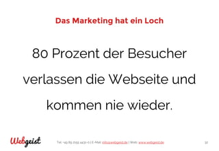 Tel: +49 89 2155 4431-0 | E-Mail: info@webgeist.de | Web: www.webgeist.deWebgeist 32
Das Marketing hat ein Loch
80 Prozent der Besucher
verlassen die Webseite und
kommen nie wieder.
 