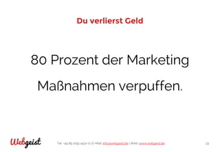Tel: +49 89 2155 4431-0 | E-Mail: info@webgeist.de | Web: www.webgeist.deWebgeist 33
Du verlierst Geld
80 Prozent der Marketing
Maßnahmen verpuffen.
 
