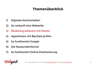 Tel: +49 89 2155 4431-0 | E-Mail: info@webgeist.de | Web: www.webgeist.deWebgeist 35
Themenüberblick
1) Digitales Kaufverhalten
2) So verkauft eine Webseite
3) Marketing befeuern mit Pareto
4) Hypothesen mit Big Data prüfen
5) So funktioniert Google
6) Die Neukundenformel
7) So funktioniert Online Positionierung
 