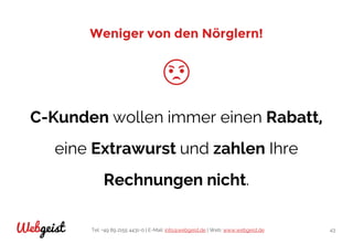 Tel: +49 89 2155 4431-0 | E-Mail: info@webgeist.de | Web: www.webgeist.deWebgeist 43
Weniger von den Nörglern!
C-Kunden wollen immer einen Rabatt,
eine Extrawurst und zahlen Ihre
Rechnungen nicht.
 