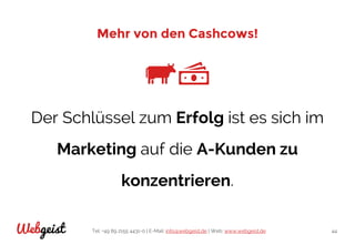 Tel: +49 89 2155 4431-0 | E-Mail: info@webgeist.de | Web: www.webgeist.deWebgeist 44
Mehr von den Cashcows!
Der Schlüssel zum Erfolg ist es sich im
Marketing auf die A-Kunden zu
konzentrieren.
 