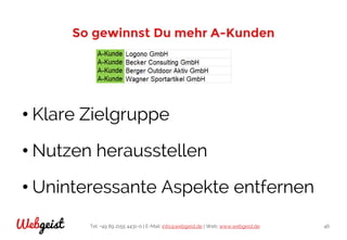 Tel: +49 89 2155 4431-0 | E-Mail: info@webgeist.de | Web: www.webgeist.deWebgeist 46
So gewinnst Du mehr A-Kunden
• Klare Zielgruppe
• Nutzen herausstellen
• Uninteressante Aspekte entfernen
 