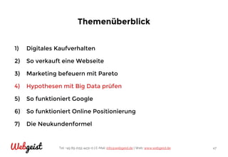 Tel: +49 89 2155 4431-0 | E-Mail: info@webgeist.de | Web: www.webgeist.deWebgeist 47
Themenüberblick
1) Digitales Kaufverhalten
2) So verkauft eine Webseite
3) Marketing befeuern mit Pareto
4) Hypothesen mit Big Data prüfen
5) So funktioniert Google
6) So funktioniert Online Positionierung
7) Die Neukundenformel
 