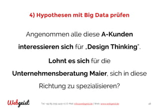 Tel: +49 89 2155 4431-0 | E-Mail: info@webgeist.de | Web: www.webgeist.deWebgeist 48
4) Hypothesen mit Big Data prüfen
Angenommen alle diese A-Kunden
interessieren sich für „Design Thinking“.
Lohnt es sich für die
Unternehmensberatung Maier, sich in diese
Richtung zu spezialisieren?
 
