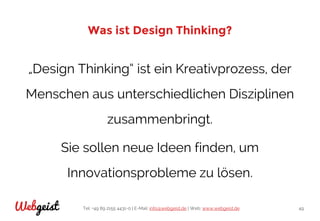 Tel: +49 89 2155 4431-0 | E-Mail: info@webgeist.de | Web: www.webgeist.deWebgeist 49
Was ist Design Thinking?
„Design Thinking“ ist ein Kreativprozess, der
Menschen aus unterschiedlichen Disziplinen
zusammenbringt.
Sie sollen neue Ideen finden, um
Innovationsprobleme zu lösen.
 
