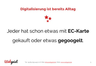 Tel: +49 89 2155 4431-0 | E-Mail: info@webgeist.de | Web: www.webgeist.deWebgeist 5
Digitalisierung ist bereits Alltag
Jeder hat schon etwas mit EC-Karte
gekauft oder etwas gegoogelt.
 