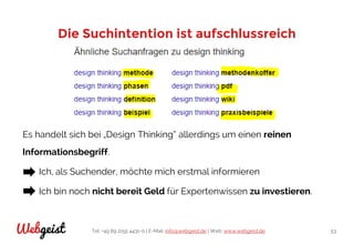 Tel: +49 89 2155 4431-0 | E-Mail: info@webgeist.de | Web: www.webgeist.deWebgeist 53
Die Suchintention ist aufschlussreich
Es handelt sich bei „Design Thinking“ allerdings um einen reinen
Informationsbegriff.
Ich, als Suchender, möchte mich erstmal informieren
Ich bin noch nicht bereit Geld für Expertenwissen zu investieren.
 