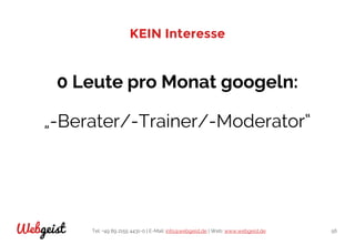 Tel: +49 89 2155 4431-0 | E-Mail: info@webgeist.de | Web: www.webgeist.deWebgeist 56
KEIN Interesse
0 Leute pro Monat googeln:
„-Berater/-Trainer/-Moderator“
 