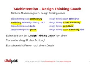 Tel: +49 89 2155 4431-0 | E-Mail: info@webgeist.de | Web: www.webgeist.deWebgeist 57
Suchintention – Design Thinking Coach
Es handelt sich bei „Design Thinking Coach“ um einen
Transaktionsbegriff, aber Achtung!
Es suchen nicht Firmen nach einem Coach!
 