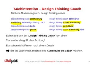 Tel: +49 89 2155 4431-0 | E-Mail: info@webgeist.de | Web: www.webgeist.deWebgeist 58
Suchintention – Design Thinking Coach
Es handelt sich bei „Design Thinking Coach“ um einen
Transaktionsbegriff, aber Achtung!
Es suchen nicht Firmen nach einem Coach!
Ich, als Suchender, möchte eine Ausbildung als Coach machen.
 