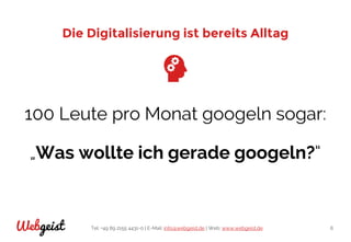 Tel: +49 89 2155 4431-0 | E-Mail: info@webgeist.de | Web: www.webgeist.deWebgeist 6
Die Digitalisierung ist bereits Alltag
100 Leute pro Monat googeln sogar:
„Was wollte ich gerade googeln?“
 