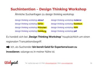 Tel: +49 89 2155 4431-0 | E-Mail: info@webgeist.de | Web: www.webgeist.deWebgeist 60
Suchintention – Design Thinking Workshop
Es handelt sich bei „Design Thinking Workshop“ hauptsächlich um einen
regionalen Transaktionsbegriff.
Ich, als Suchender bin bereit Geld für Expertenwissen zu
investieren, solange es in meiner Nähe ist.
 