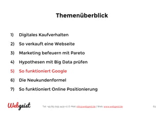 Tel: +49 89 2155 4431-0 | E-Mail: info@webgeist.de | Web: www.webgeist.deWebgeist 63
Themenüberblick
1) Digitales Kaufverhalten
2) So verkauft eine Webseite
3) Marketing befeuern mit Pareto
4) Hypothesen mit Big Data prüfen
5) So funktioniert Google
6) Die Neukundenformel
7) So funktioniert Online Positionierung
 