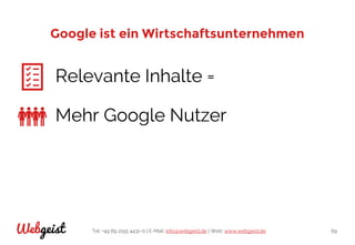 Tel: +49 89 2155 4431-0 | E-Mail: info@webgeist.de | Web: www.webgeist.deWebgeist 69
Google ist ein Wirtschaftsunternehmen
Relevante Inhalte =
Mehr Google Nutzer
 