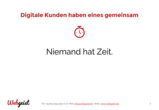 Tel: +49 89 2155 4431-0 | E-Mail: info@webgeist.de | Web: www.webgeist.deWebgeist 7
Digitale Kunden haben eines gemeinsam
Niemand hat Zeit.
 