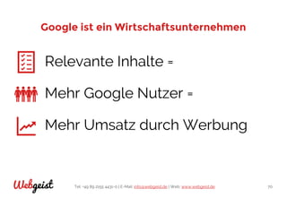 Tel: +49 89 2155 4431-0 | E-Mail: info@webgeist.de | Web: www.webgeist.deWebgeist 70
Google ist ein Wirtschaftsunternehmen
Relevante Inhalte =
Mehr Google Nutzer =
Mehr Umsatz durch Werbung
 