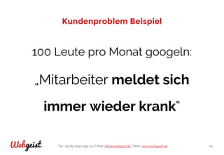 Tel: +49 89 2155 4431-0 | E-Mail: info@webgeist.de | Web: www.webgeist.deWebgeist 74
Kundenproblem Beispiel
100 Leute pro Monat googeln:
„Mitarbeiter meldet sich
immer wieder krank“
 