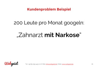 Tel: +49 89 2155 4431-0 | E-Mail: info@webgeist.de | Web: www.webgeist.deWebgeist 76
Kundenproblem Beispiel
200 Leute pro Monat googeln:
„Zahnarzt mit Narkose“
 