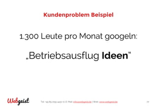 Tel: +49 89 2155 4431-0 | E-Mail: info@webgeist.de | Web: www.webgeist.deWebgeist 77
Kundenproblem Beispiel
1.300 Leute pro Monat googeln:
„Betriebsausflug Ideen“
 