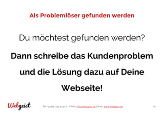 Tel: +49 89 2155 4431-0 | E-Mail: info@webgeist.de | Web: www.webgeist.deWebgeist 81
Als Problemlöser gefunden werden
Du möchtest gefunden werden?
Dann schreibe das Kundenproblem
und die Lösung dazu auf Deine
Webseite!
 