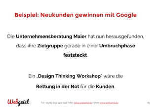 Tel: +49 89 2155 4431-0 | E-Mail: info@webgeist.de | Web: www.webgeist.deWebgeist 85
Beispiel: Neukunden gewinnen mit Google
Die Unternehmensberatung Maier hat nun herausgefunden,
dass ihre Zielgruppe gerade in einer Umbruchphase
feststeckt.
Ein „Design Thinking Workshop“ wäre die
Rettung in der Not für die Kunden.
 