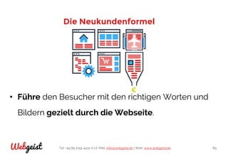 Tel: +49 89 2155 4431-0 | E-Mail: info@webgeist.de | Web: www.webgeist.deWebgeist 89
Die Neukundenformel
• Führe den Besucher mit den richtigen Worten und
Bildern gezielt durch die Webseite.
 