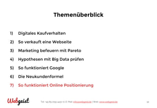 Tel: +49 89 2155 4431-0 | E-Mail: info@webgeist.de | Web: www.webgeist.deWebgeist 91
Themenüberblick
1) Digitales Kaufverhalten
2) So verkauft eine Webseite
3) Marketing befeuern mit Pareto
4) Hypothesen mit Big Data prüfen
5) So funktioniert Google
6) Die Neukundenformel
7) So funktioniert Online Positionierung
 