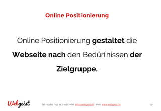 Tel: +49 89 2155 4431-0 | E-Mail: info@webgeist.de | Web: www.webgeist.deWebgeist 92
Online Positionierung
Online Positionierung gestaltet die
Webseite nach den Bedürfnissen der
Zielgruppe.
 