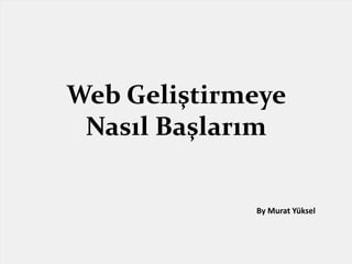 Web Geliştirmeye
Nasıl Başlarım
By Murat Yüksel
 