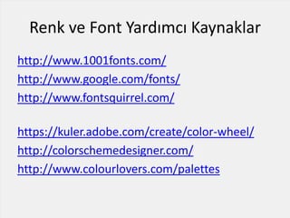 Renk ve Font Yardımcı Kaynaklar
http://www.1001fonts.com/
http://www.google.com/fonts/
http://www.fontsquirrel.com/
https://kuler.adobe.com/create/color-wheel/
http://colorschemedesigner.com/
http://www.colourlovers.com/palettes
 