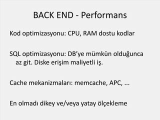 BACK END - Performans
Kod optimizasyonu: CPU, RAM dostu kodlar
SQL optimizasyonu: DB’ye mümkün olduğunca
az git. Diske erişim maliyetli iş.
Cache mekanizmaları: memcache, APC, ...
En olmadı dikey ve/veya yatay ölçekleme
 