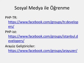 Sosyal Medya ile Öğrenme
PHP-TR:
https://www.facebook.com/groups/tr.develop
ers/
PHP-ist:
https://www.facebook.com/groups/istanbul.d
evelopers/
Arayüz Geliştiriciler:
https://www.facebook.com/groups/arayuzer/
 