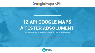 12 API GOOGLE MAPS
À TESTER ABSOLUMENT
L’étendue du potentiel Google au service de votre stratégie digitale
 