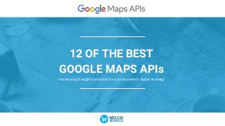 12 OF THE BEST
GOOGLE MAPS APIs
Harnessing Google’s potential for your business’ digital strategy
 