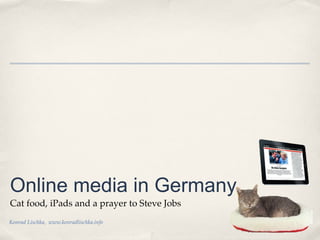 Online media in Germany
Cat food, iPads and a prayer to Steve Jobs
Konrad Lischka, www.konradlischka.info
 