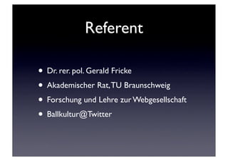 Referent

• Dr. rer. pol. Gerald Fricke
• Akademischer Rat, TU Braunschweig
• Forschung und Lehre zur Webgesellschaft
• Ballkultur@Twitter
 