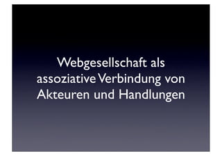 Webgesellschaft als
assoziative Verbindung von
Akteuren und Handlungen
 